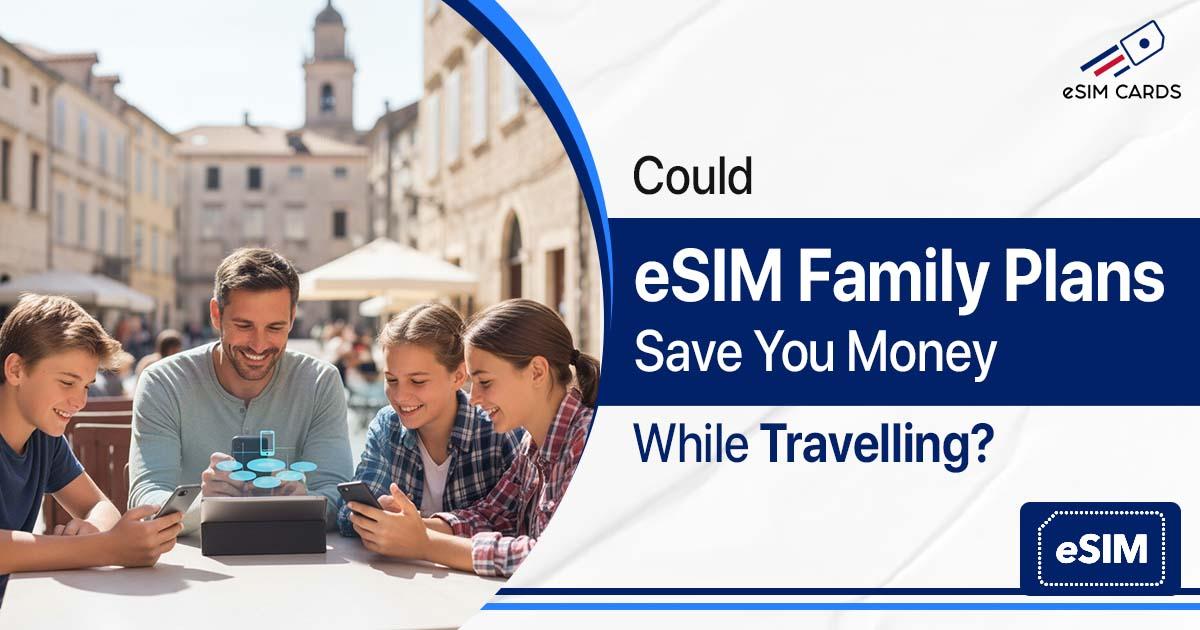 Could eSIM Family Plans Save You Money While Travelling?